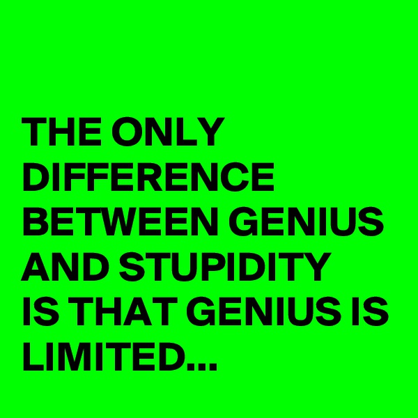 

THE ONLY DIFFERENCE BETWEEN GENIUS AND STUPIDITY 
IS THAT GENIUS IS LIMITED...