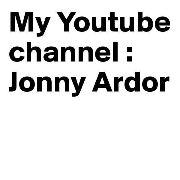 My Youtube channel : Jonny Ardor

