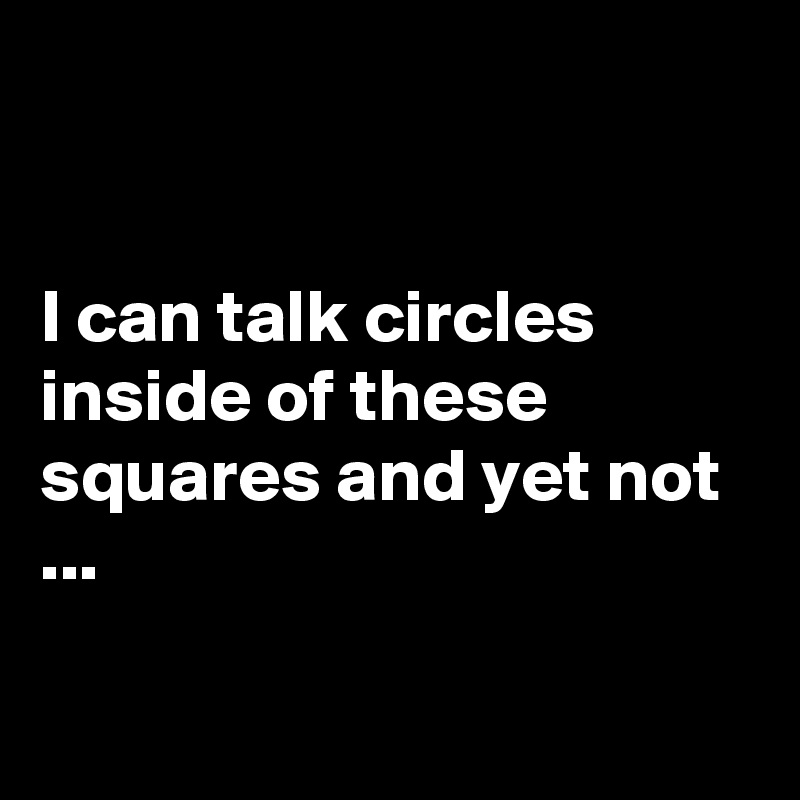 


I can talk circles inside of these squares and yet not ...

