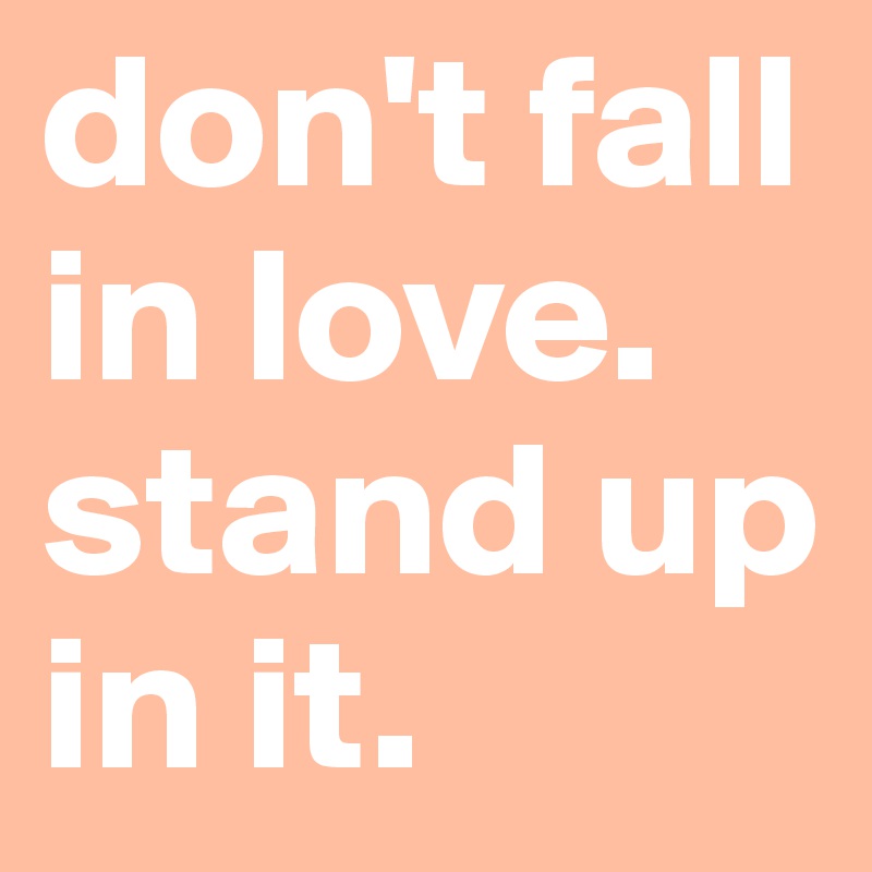 don't fall in love. stand up in it.