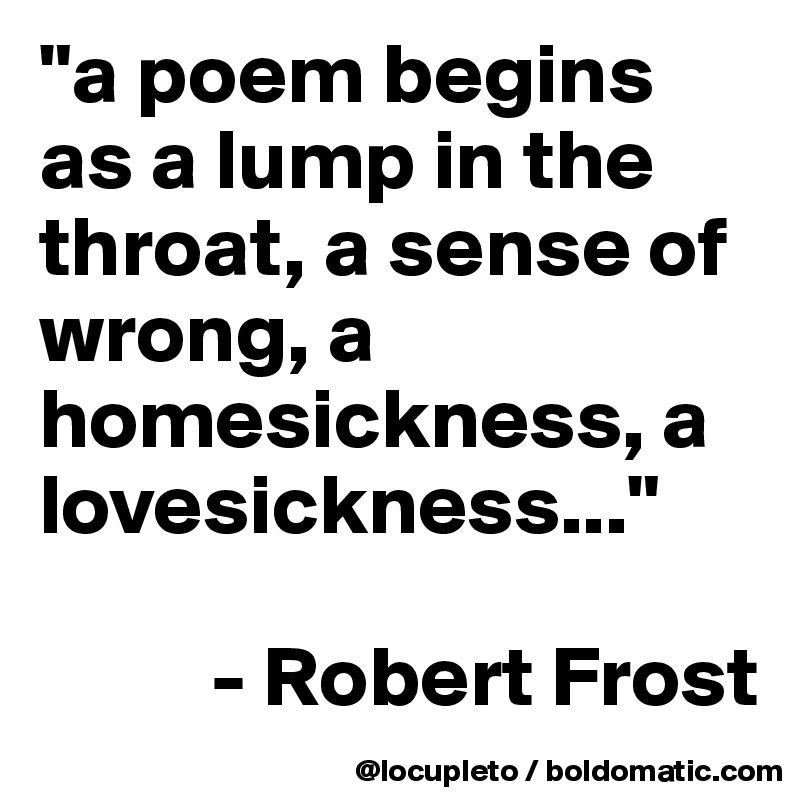 "a poem begins as a lump in the throat, a sense of wrong, a homesickness, a lovesickness..."

          - Robert Frost