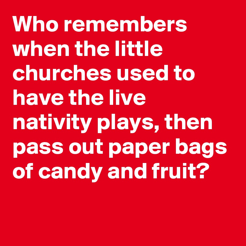 Who remembers when the little churches used to have the live nativity plays, then pass out paper bags of candy and fruit?

