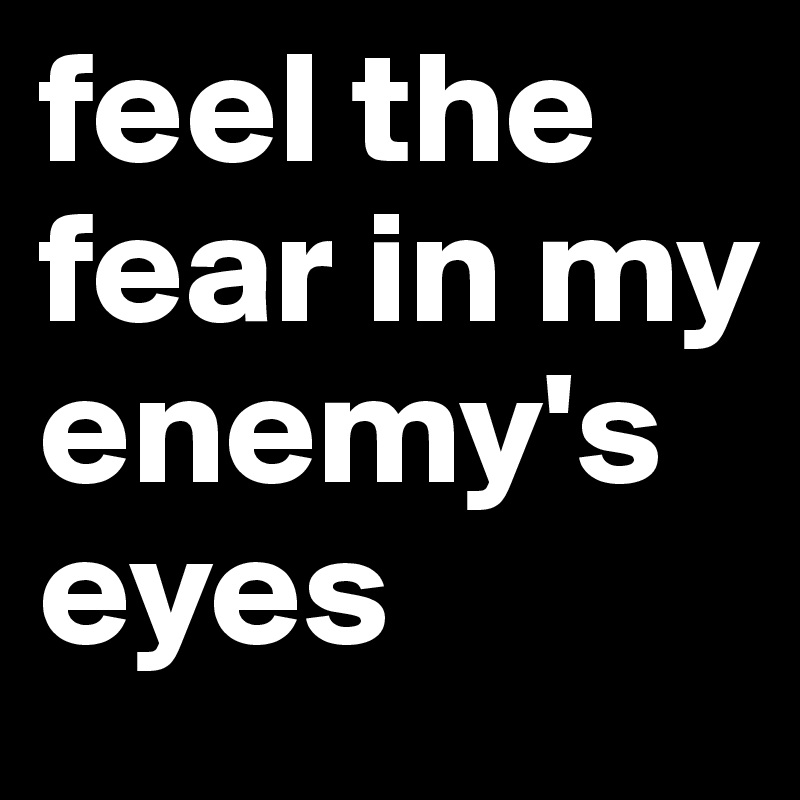 feel the fear in my enemy's eyes
