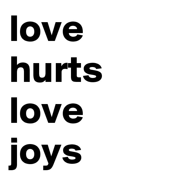 love hurts
love
joys