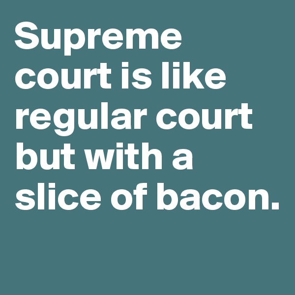 Supreme court is like regular court but with a slice of bacon.
