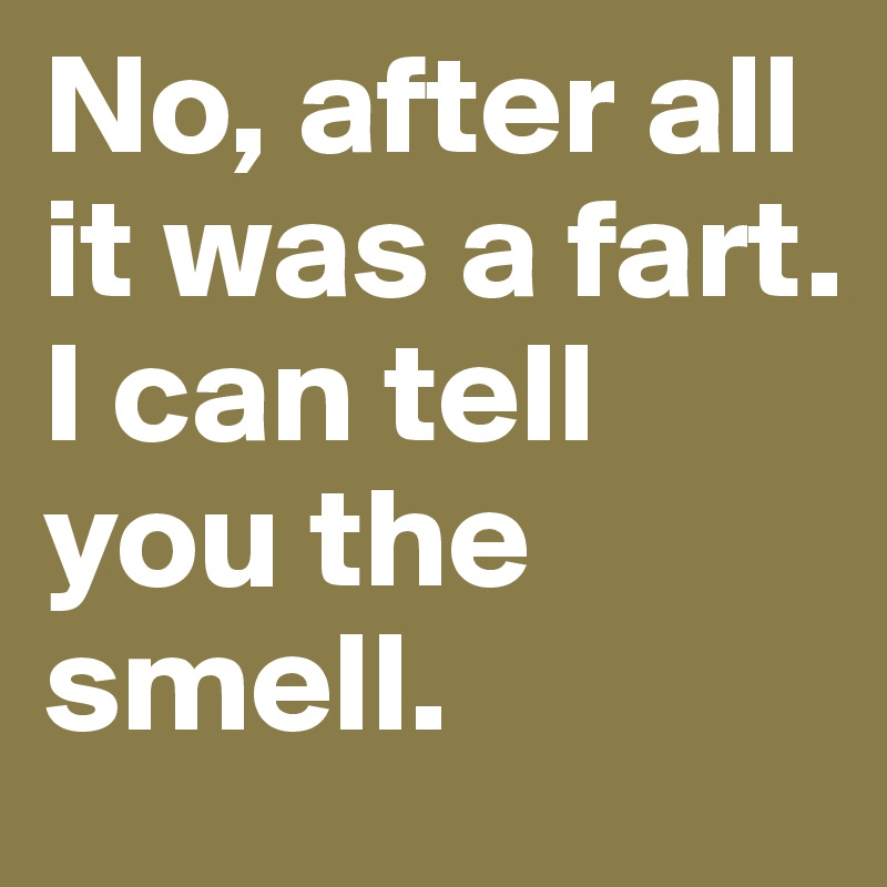 No, after all it was a fart.
I can tell you the smell.