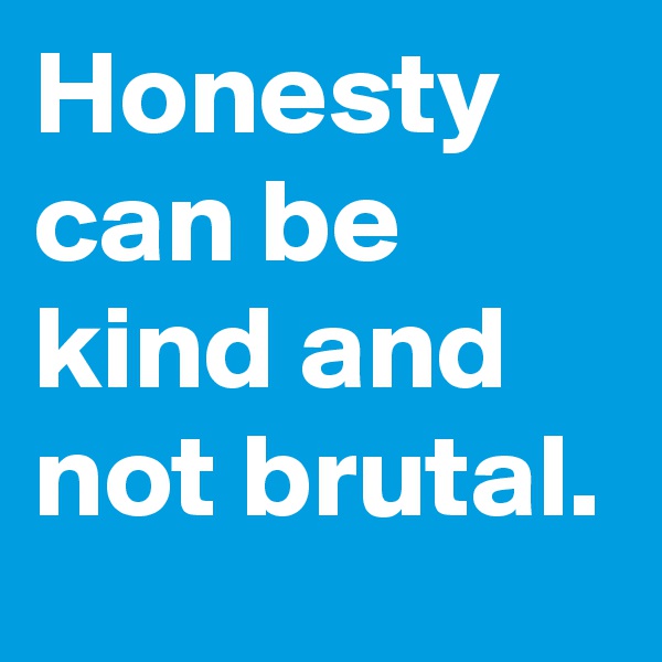 Honesty
can be kind and not brutal.