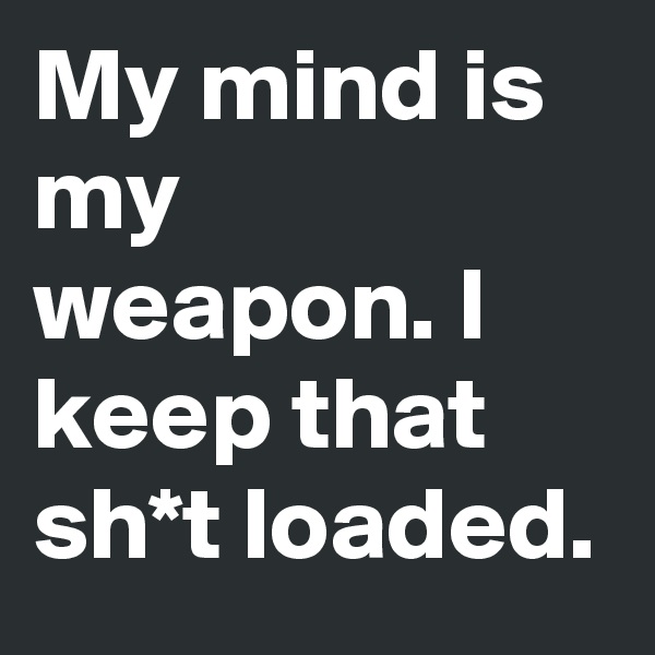 My mind is my weapon. I keep that sh*t loaded.