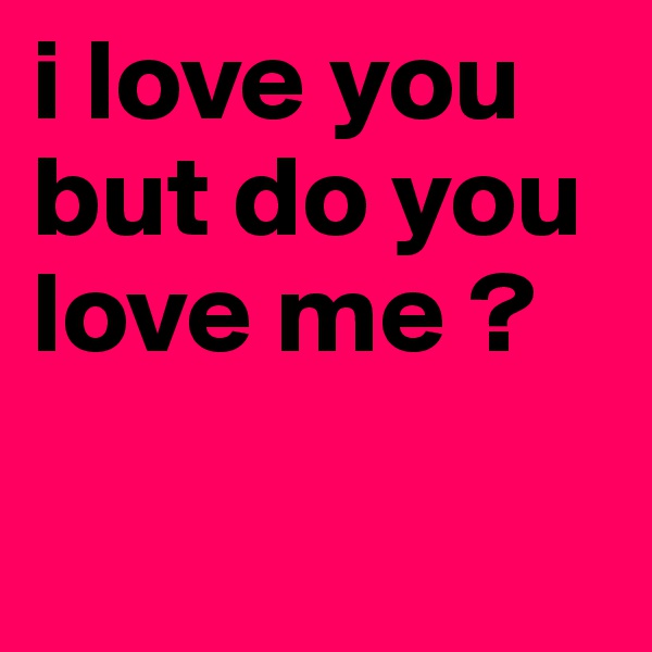 i love you but do you love me ?

