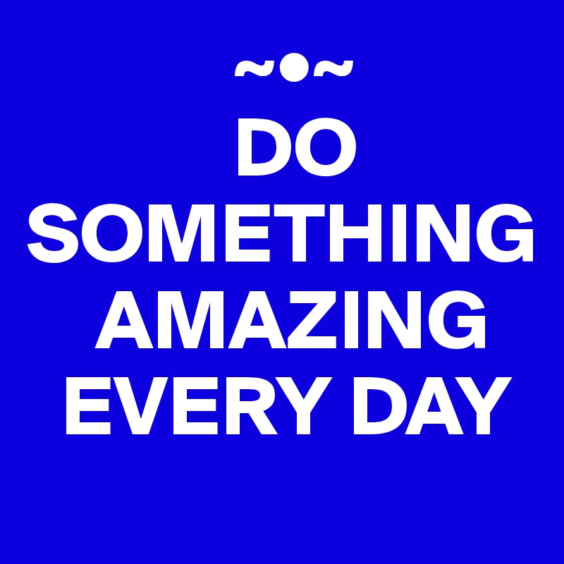             ~•~
            DO SOMETHING 
    AMAZING  
  EVERY DAY