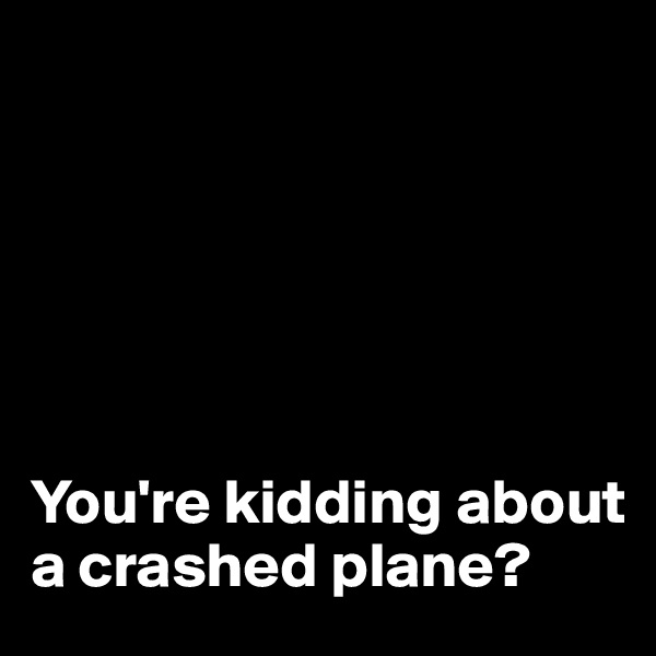 






You're kidding about a crashed plane?