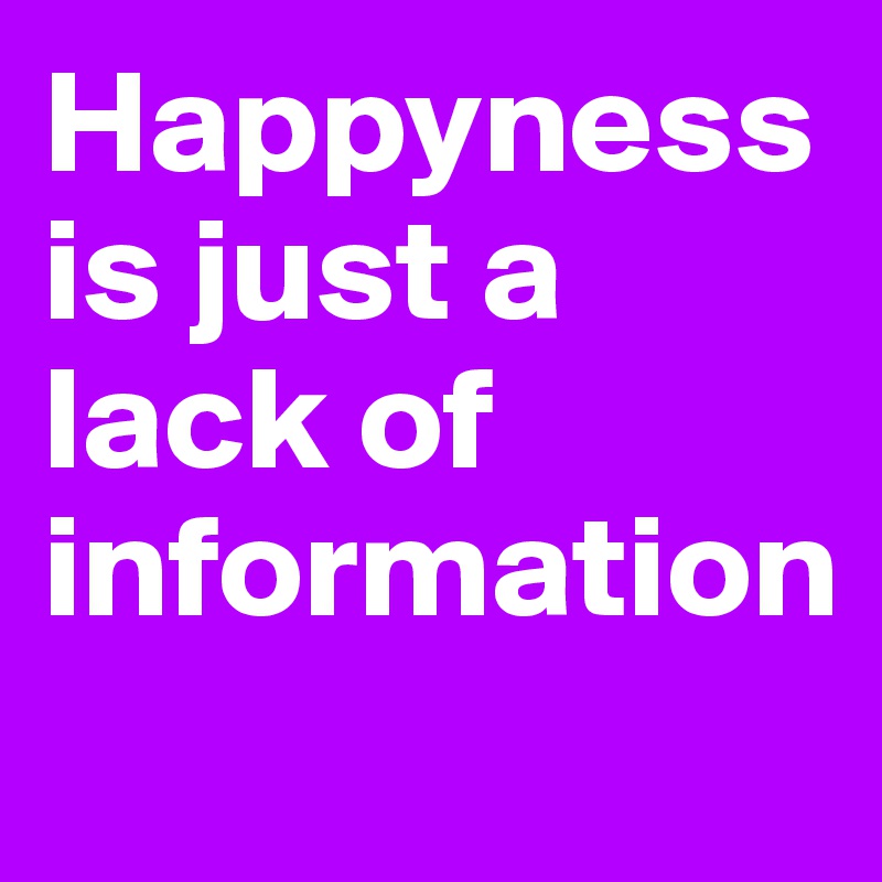 Happyness is just a lack of information
