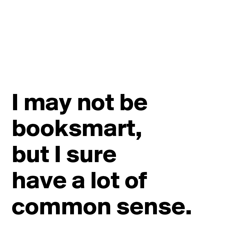 


I may not be booksmart, 
but I sure 
have a lot of 
common sense.