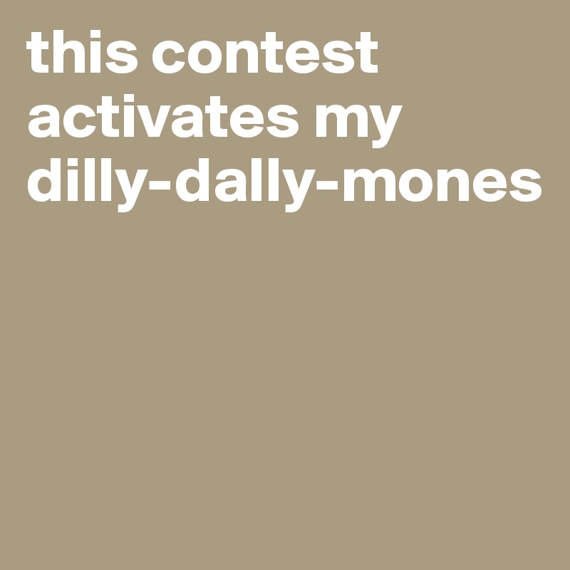 this contest activates my dilly-dally-mones



