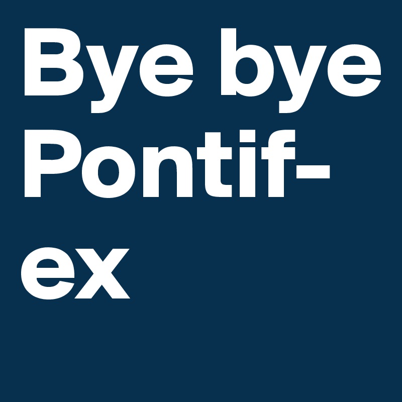 Bye bye Pontif-ex 