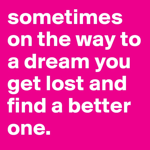 sometimes on the way to a dream you get lost and find a better one. 