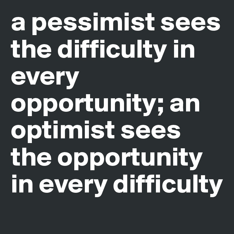 a pessimist sees the difficulty in every opportunity; an optimist sees the opportunity in every difficulty