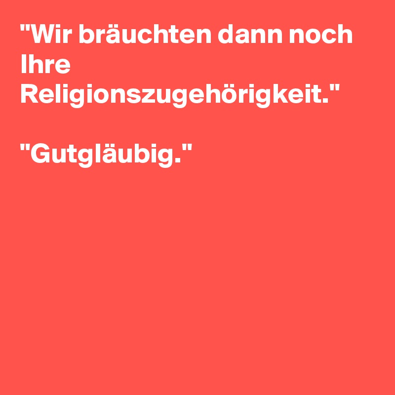 "Wir bräuchten dann noch Ihre Religionszugehörigkeit."

"Gutgläubig."