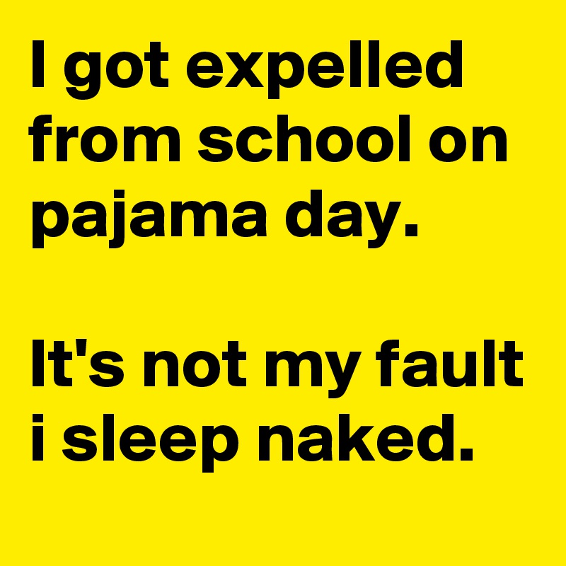 I got expelled from school on pajama day. Its not my fault I sleep naked