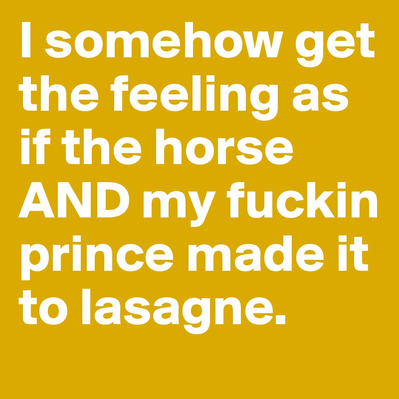 I somehow get the feeling as if the horse AND my fuckin prince made it to lasagne. 