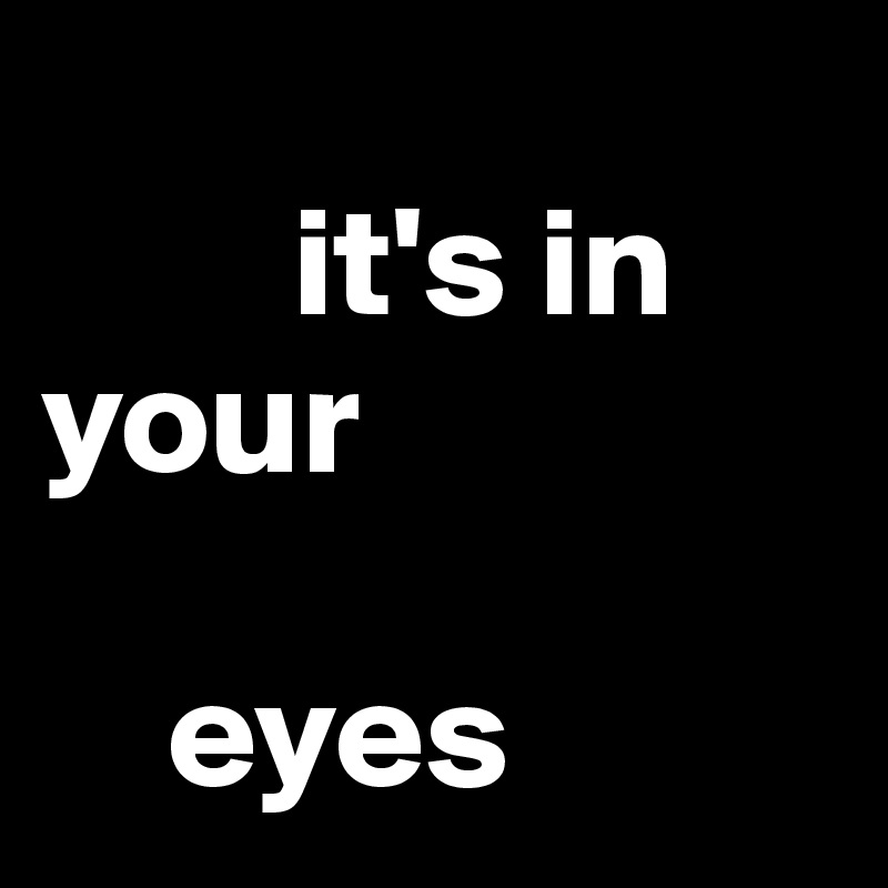 
        it's in       your        

    eyes