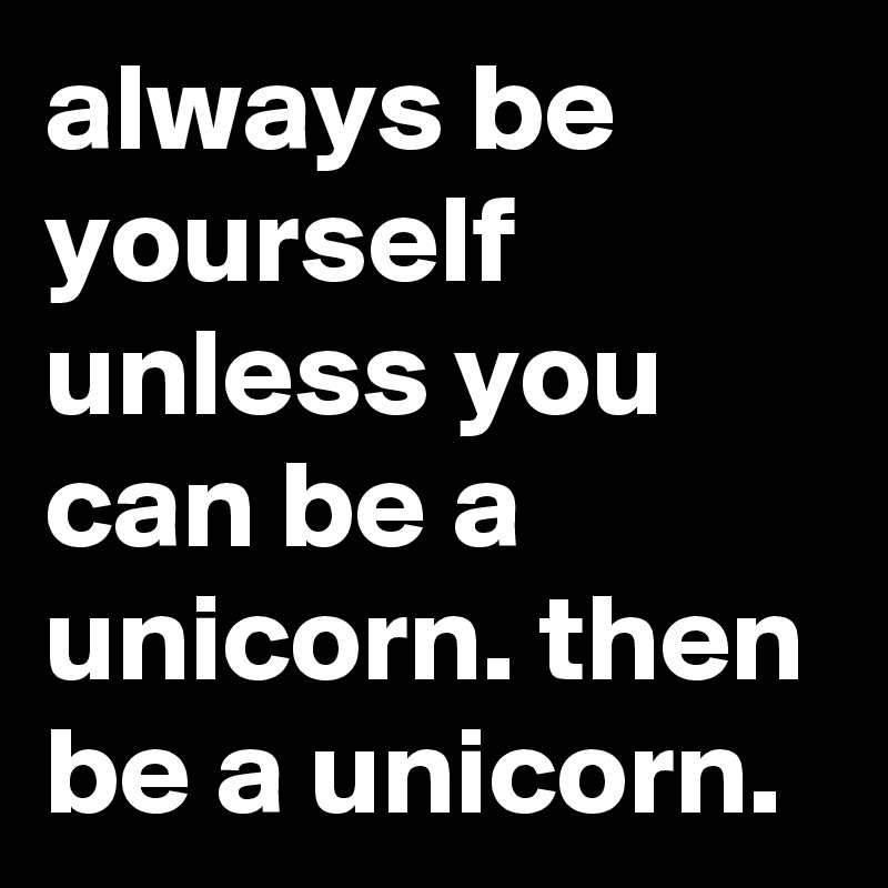always be yourself unless you can be a unicorn. then be a unicorn.