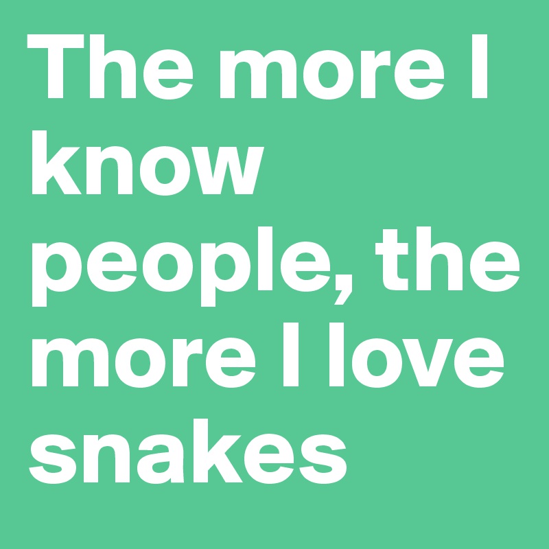 The more I know people, the more I love snakes