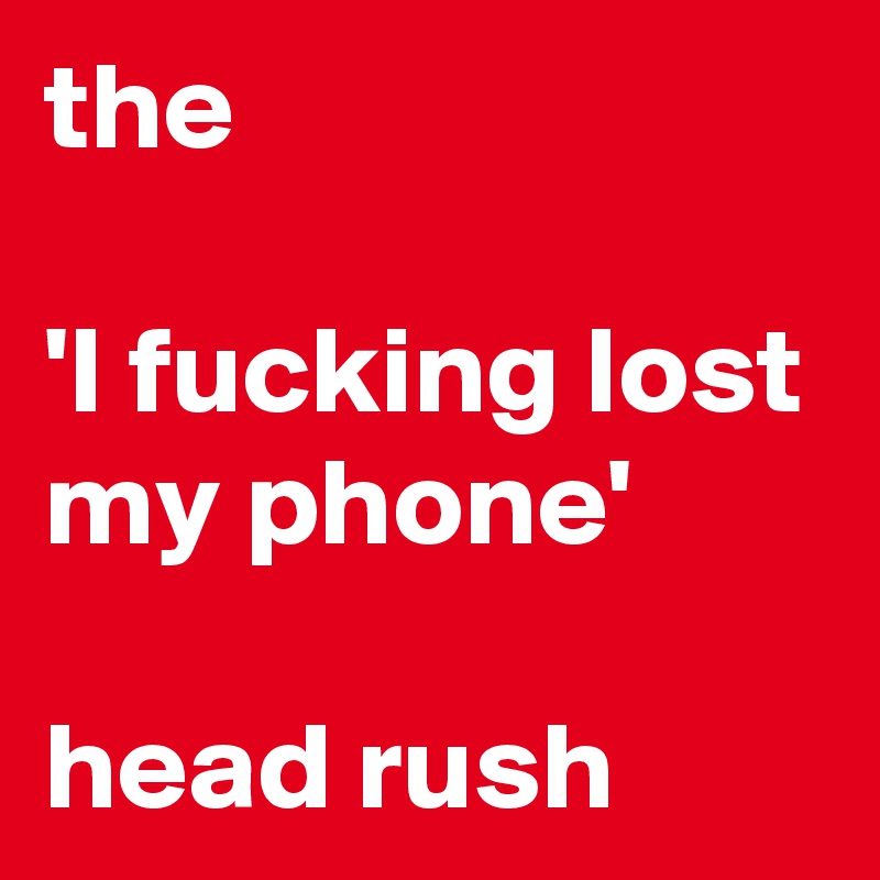 the

'I fucking lost my phone'

head rush