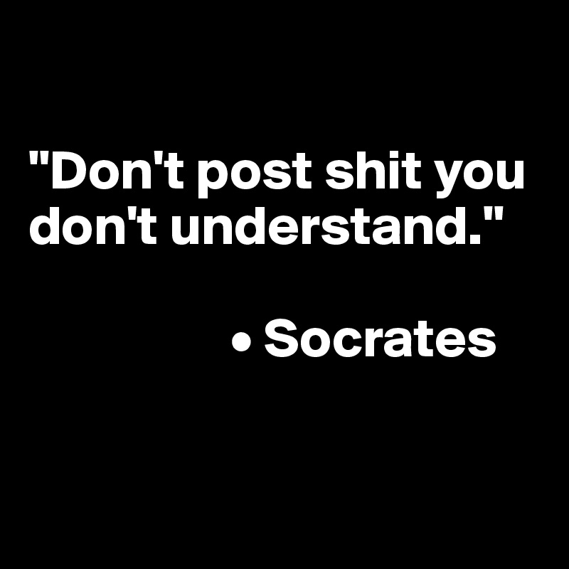 

"Don't post shit you don't understand."

                  • Socrates


