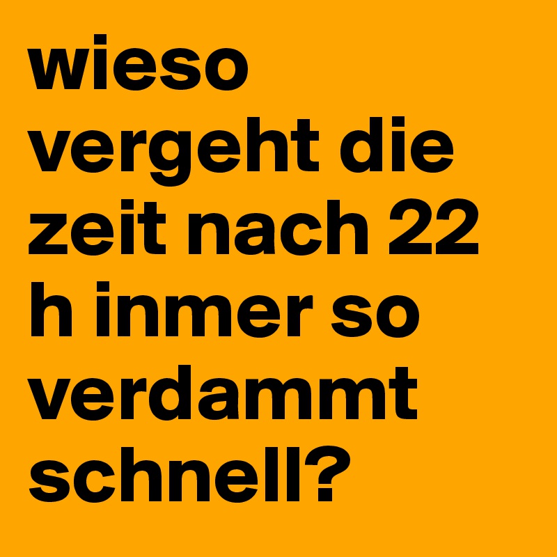 wieso vergeht die zeit nach 22 h inmer so verdammt schnell?