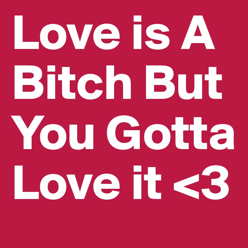 Love is A Bitch But You Gotta Love it <3