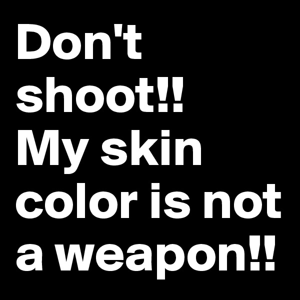 Don't shoot!! 
My skin color is not a weapon!!