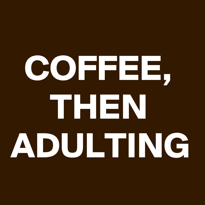 COFFEE, THEN ADULTING