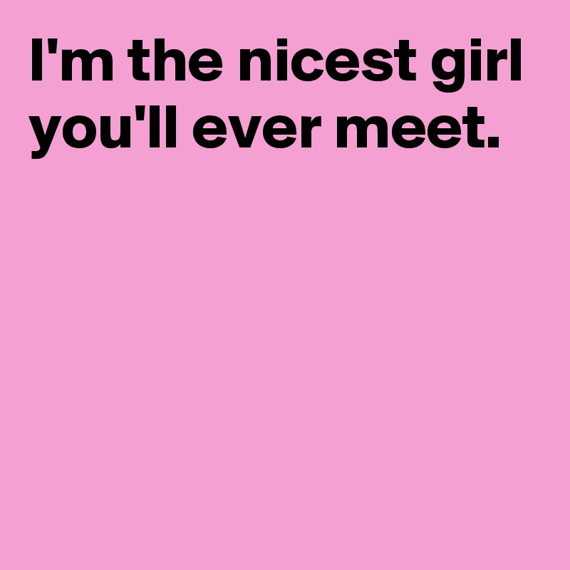 I'm the nicest girl you'll ever meet.




