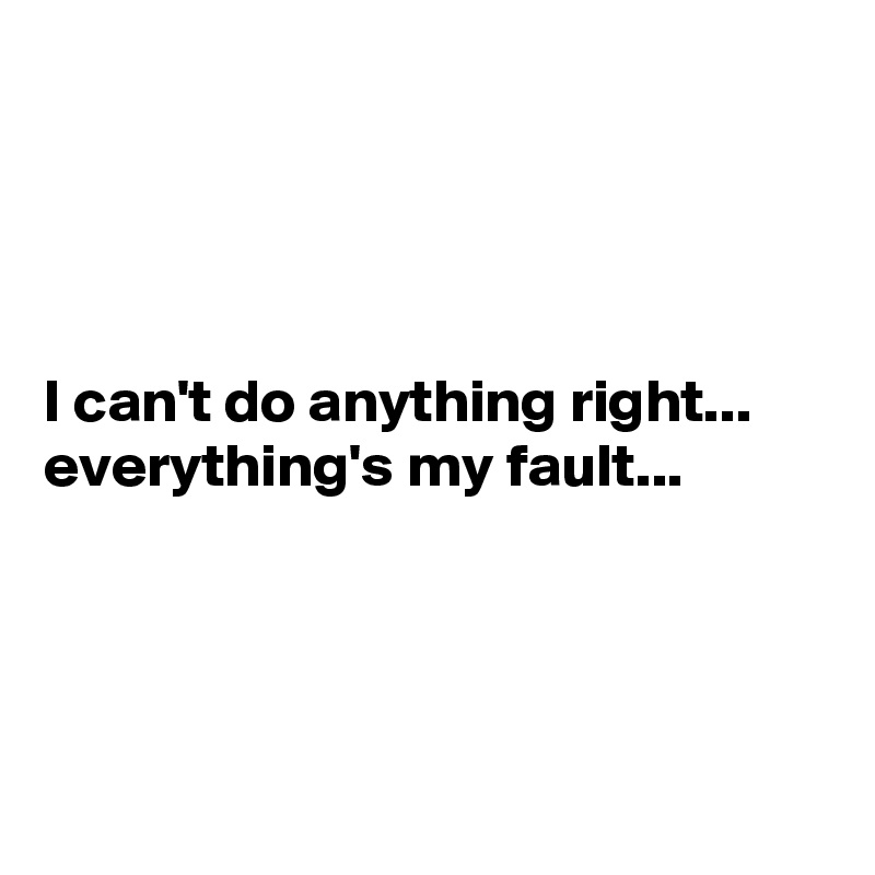 

 


I can't do anything right... everything's my fault...




