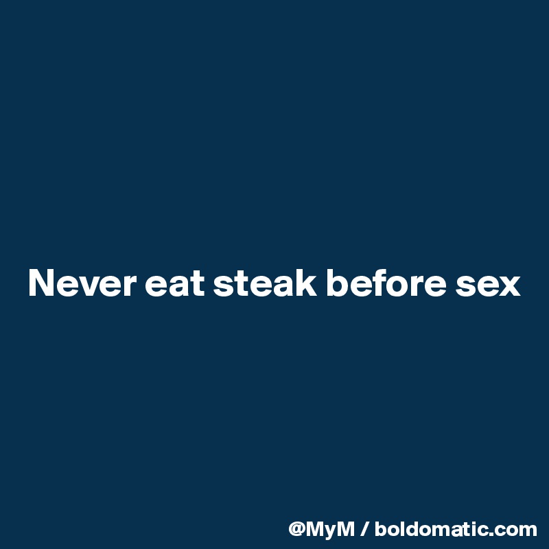 





Never eat steak before sex 




