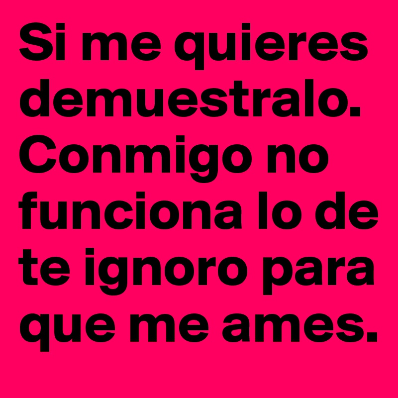 Si Me Quieres Demuestralo Conmigo No Funciona Lo De Te Ignoro Para Que Me Ames Post By Karin Schcorzo On Boldomatic