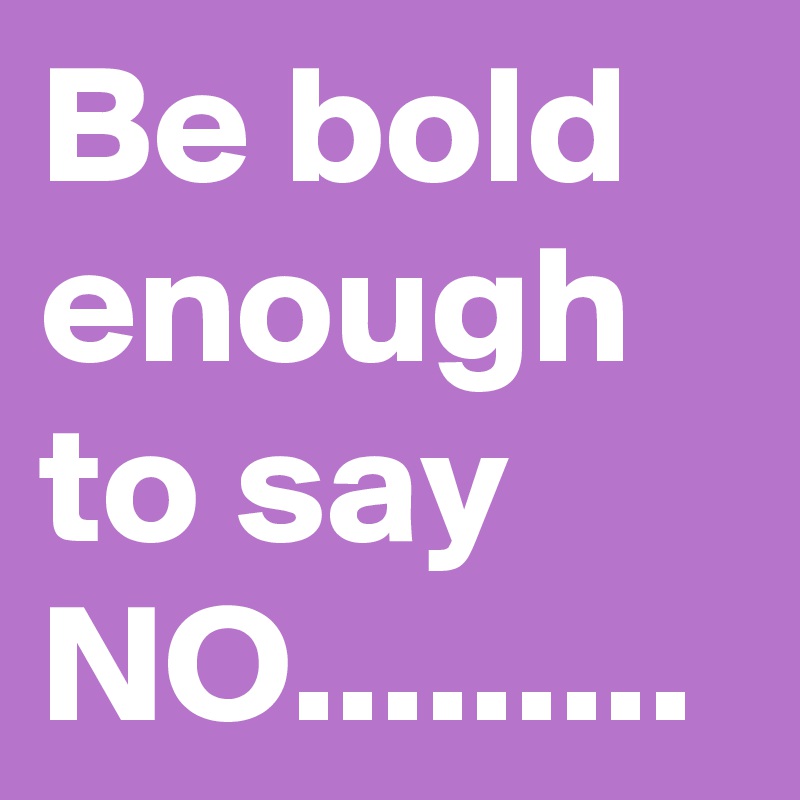 Be bold enough to say NO.........