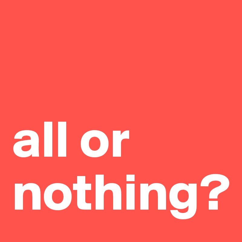

all or nothing?