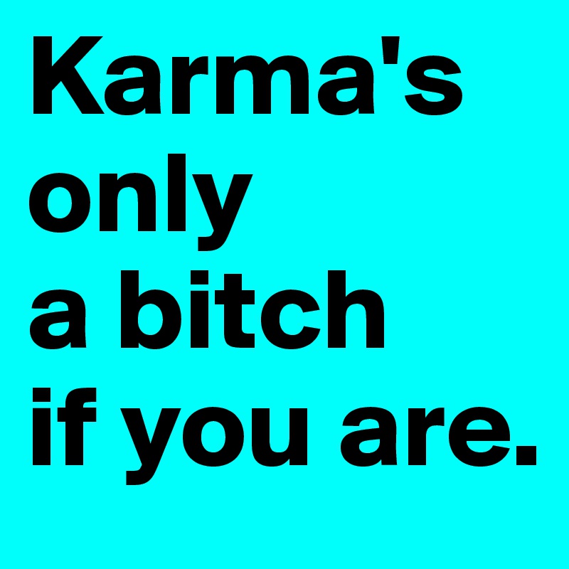 Karma's only 
a bitch 
if you are.