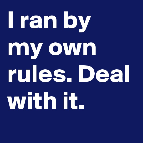 I ran by my own rules. Deal with it. 