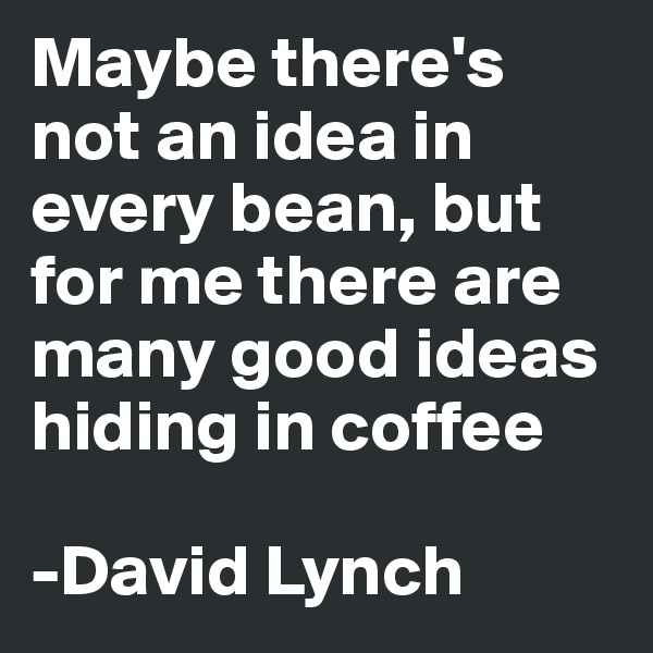 Maybe there's not an idea in every bean, but for me there are many good ideas hiding in coffee 

-David Lynch