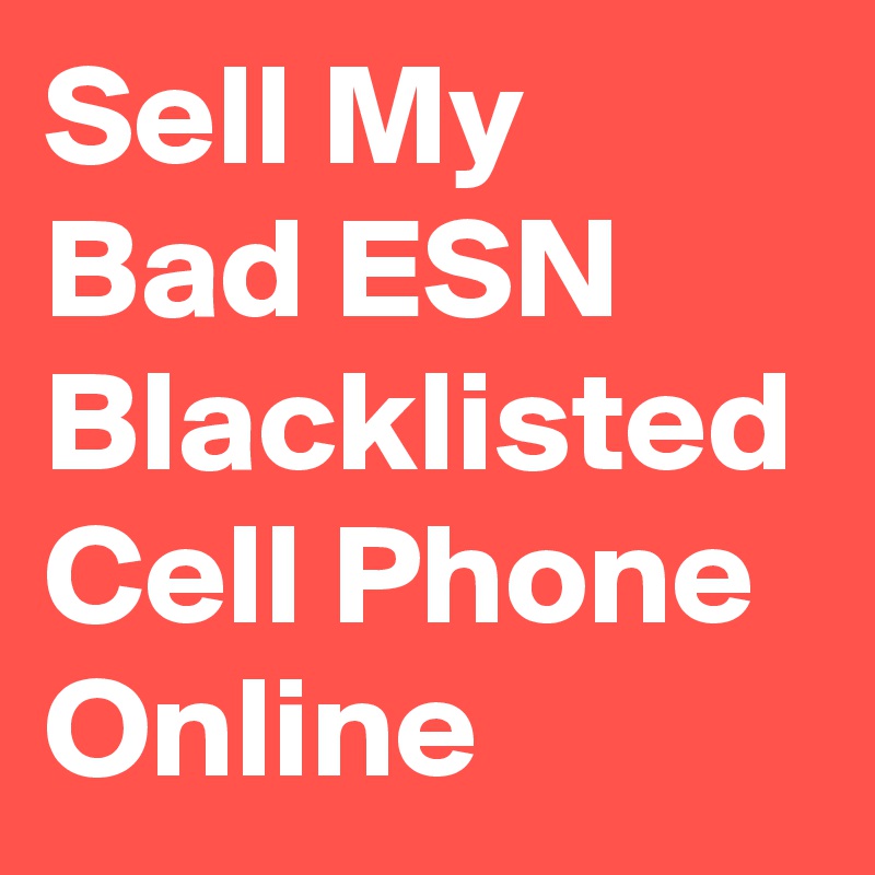 Sell My Bad ESN Blacklisted Cell Phone Online