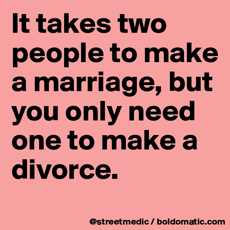 It takes two people to make a marriage, but you only need one to make a divorce.