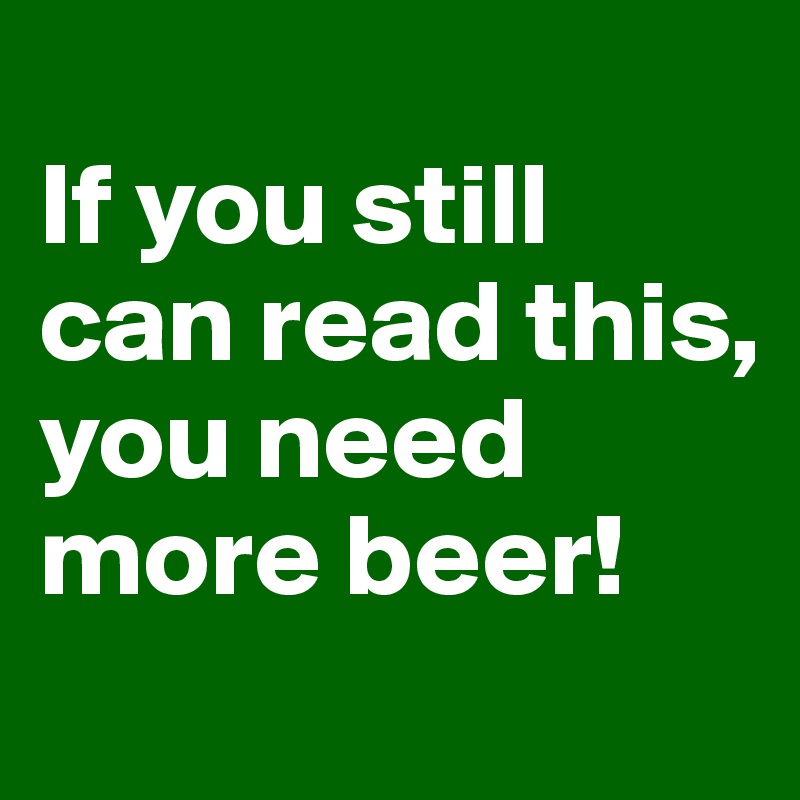 
If you still can read this, you need more beer!
