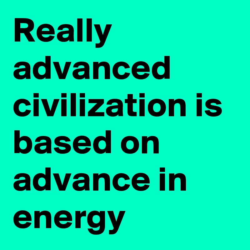 Really advanced civilization is based on advance in energy 