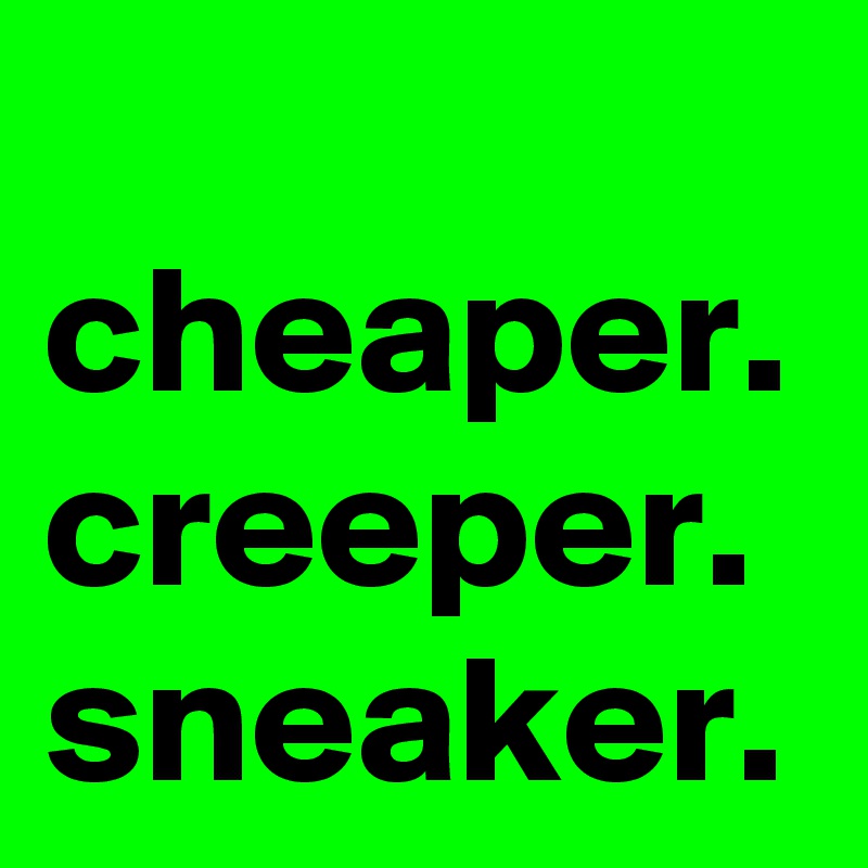 
cheaper.
creeper.
sneaker.