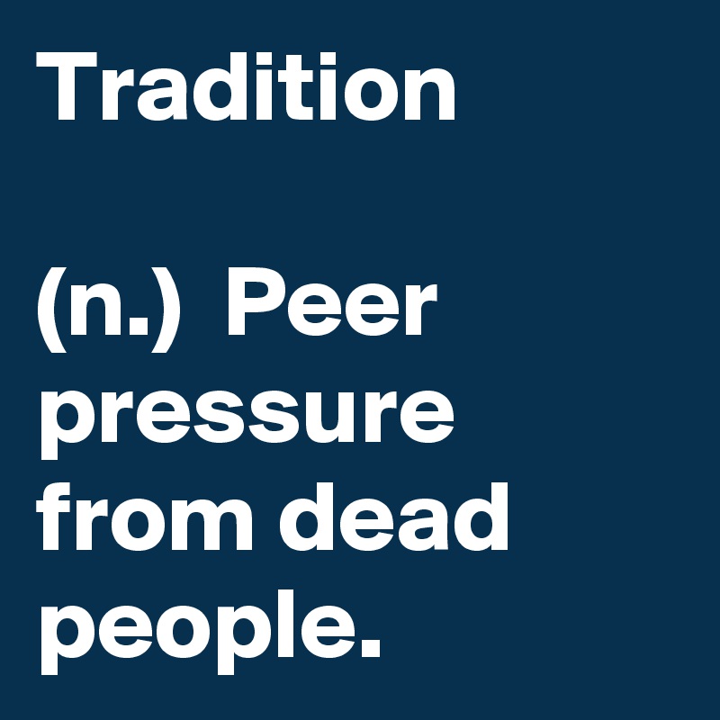 Tradition

(n.)  Peer pressure from dead people.