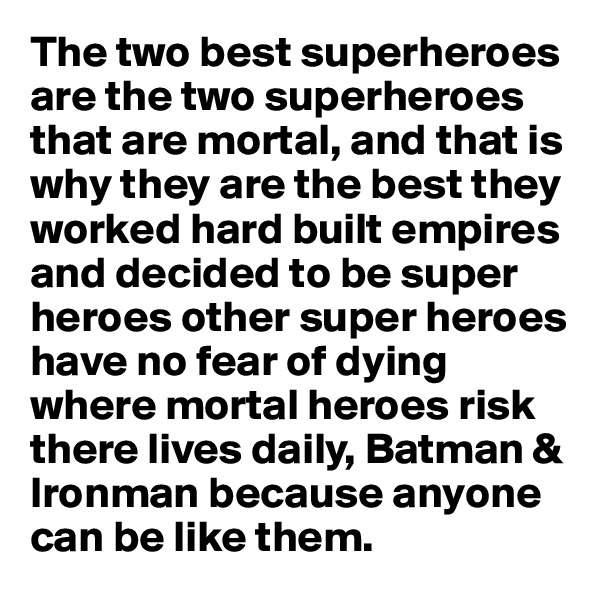 The two best superheroes are the two superheroes that are mortal, and that is why they are the best they worked hard built empires and decided to be super heroes other super heroes have no fear of dying where mortal heroes risk there lives daily, Batman & Ironman because anyone can be like them.