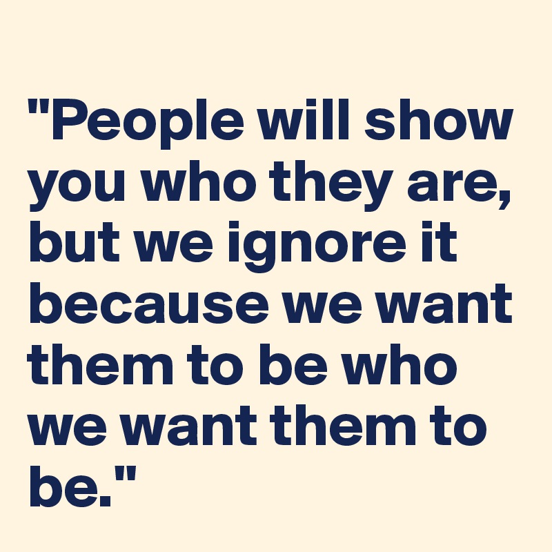 
"People will show you who they are, but we ignore it because we want them to be who we want them to be."